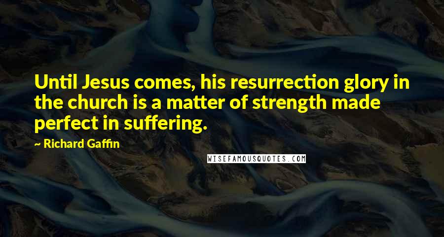 Richard Gaffin Quotes: Until Jesus comes, his resurrection glory in the church is a matter of strength made perfect in suffering.