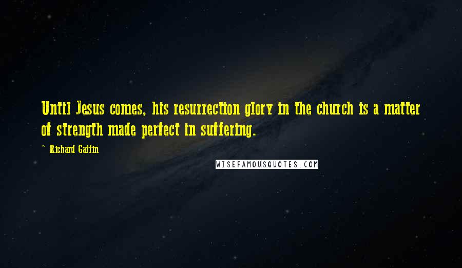 Richard Gaffin Quotes: Until Jesus comes, his resurrection glory in the church is a matter of strength made perfect in suffering.