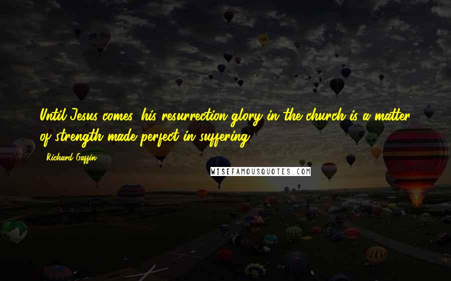 Richard Gaffin Quotes: Until Jesus comes, his resurrection glory in the church is a matter of strength made perfect in suffering.