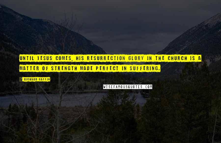 Richard Gaffin Quotes: Until Jesus comes, his resurrection glory in the church is a matter of strength made perfect in suffering.