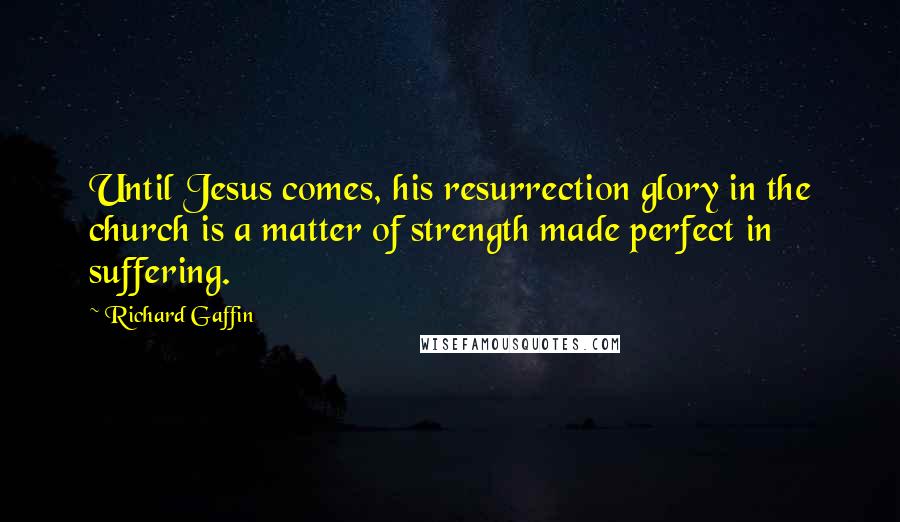 Richard Gaffin Quotes: Until Jesus comes, his resurrection glory in the church is a matter of strength made perfect in suffering.