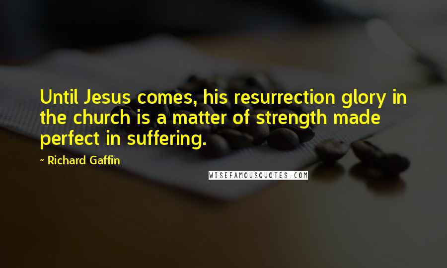 Richard Gaffin Quotes: Until Jesus comes, his resurrection glory in the church is a matter of strength made perfect in suffering.