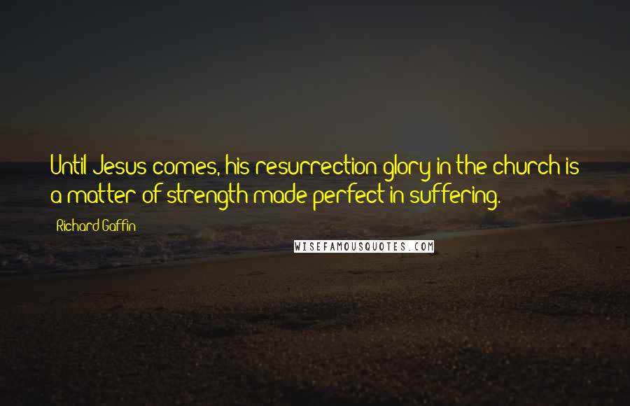 Richard Gaffin Quotes: Until Jesus comes, his resurrection glory in the church is a matter of strength made perfect in suffering.