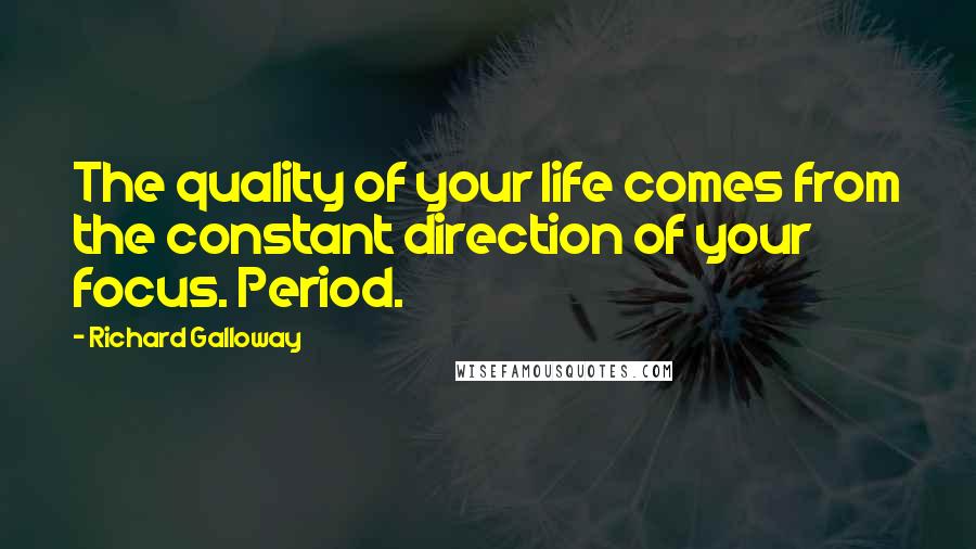 Richard Galloway Quotes: The quality of your life comes from the constant direction of your focus. Period.
