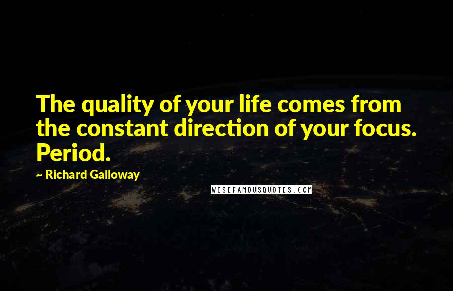 Richard Galloway Quotes: The quality of your life comes from the constant direction of your focus. Period.