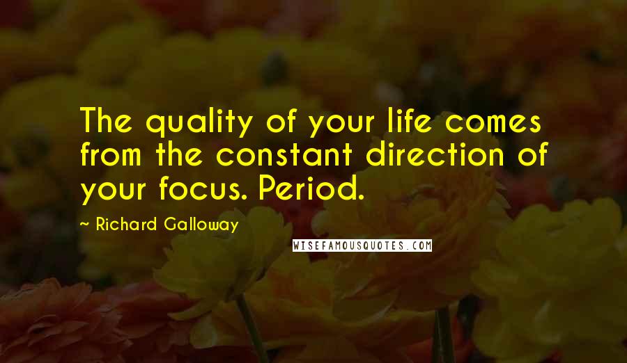 Richard Galloway Quotes: The quality of your life comes from the constant direction of your focus. Period.