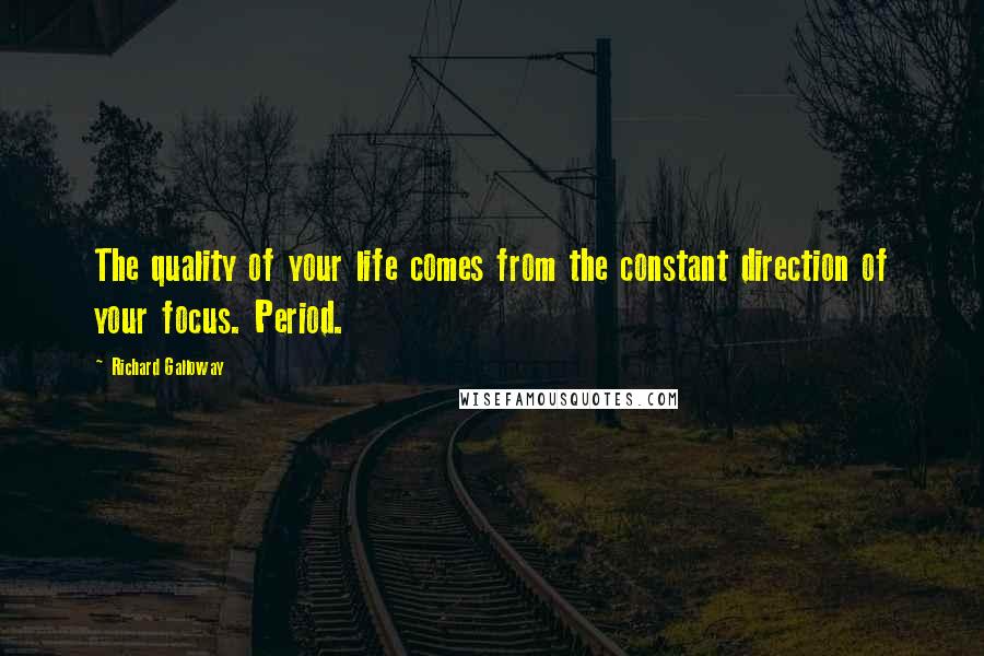 Richard Galloway Quotes: The quality of your life comes from the constant direction of your focus. Period.