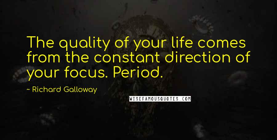 Richard Galloway Quotes: The quality of your life comes from the constant direction of your focus. Period.