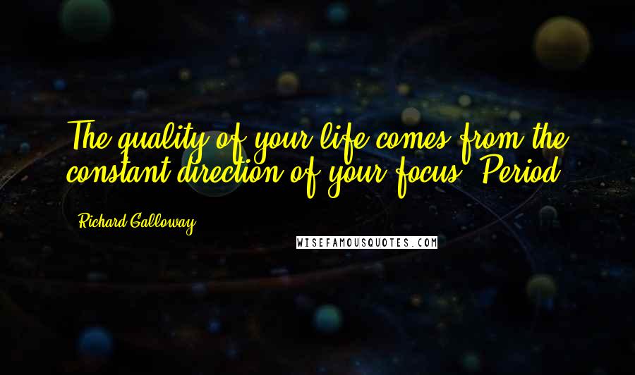 Richard Galloway Quotes: The quality of your life comes from the constant direction of your focus. Period.