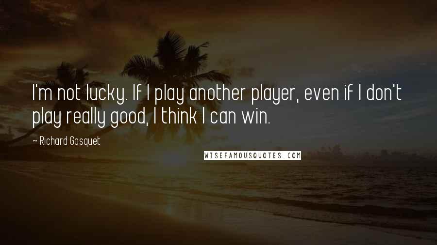 Richard Gasquet Quotes: I'm not lucky. If I play another player, even if I don't play really good, I think I can win.