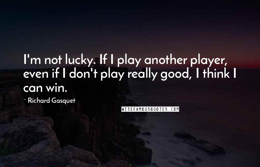 Richard Gasquet Quotes: I'm not lucky. If I play another player, even if I don't play really good, I think I can win.