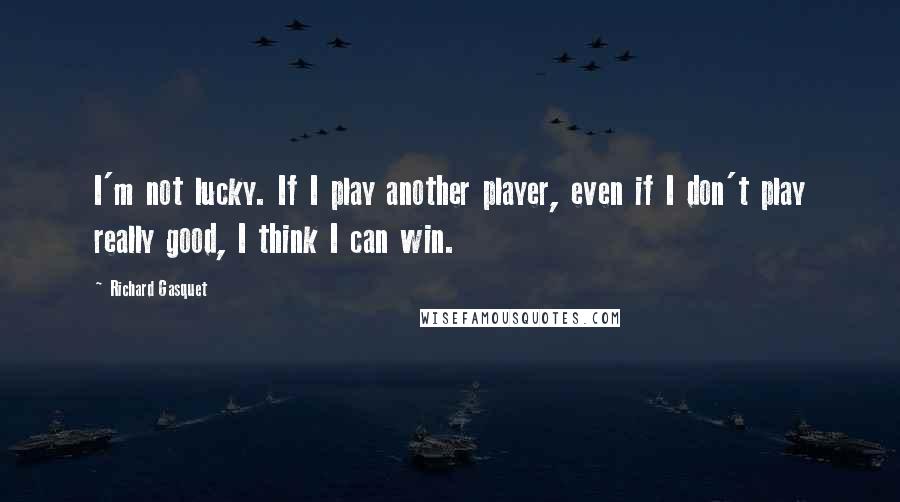 Richard Gasquet Quotes: I'm not lucky. If I play another player, even if I don't play really good, I think I can win.