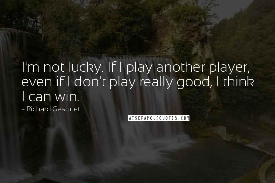 Richard Gasquet Quotes: I'm not lucky. If I play another player, even if I don't play really good, I think I can win.