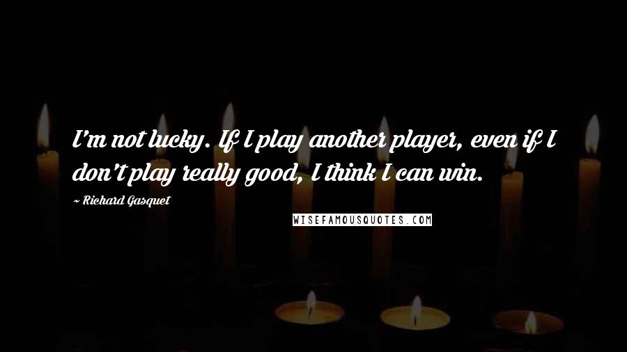 Richard Gasquet Quotes: I'm not lucky. If I play another player, even if I don't play really good, I think I can win.