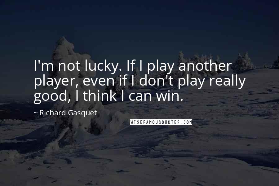 Richard Gasquet Quotes: I'm not lucky. If I play another player, even if I don't play really good, I think I can win.