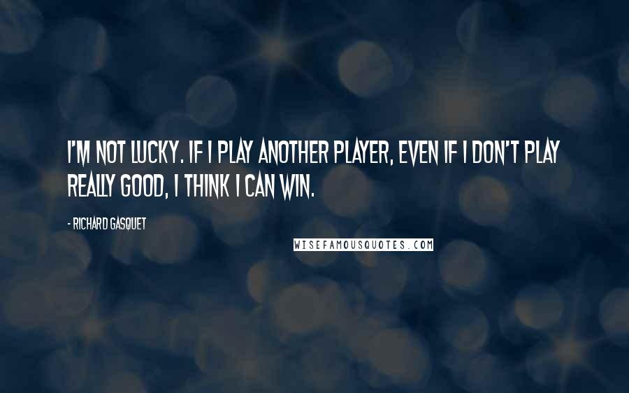 Richard Gasquet Quotes: I'm not lucky. If I play another player, even if I don't play really good, I think I can win.