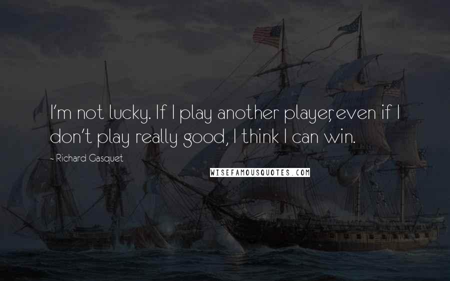 Richard Gasquet Quotes: I'm not lucky. If I play another player, even if I don't play really good, I think I can win.