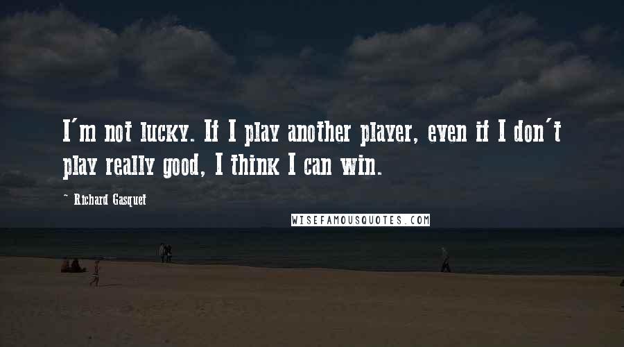 Richard Gasquet Quotes: I'm not lucky. If I play another player, even if I don't play really good, I think I can win.