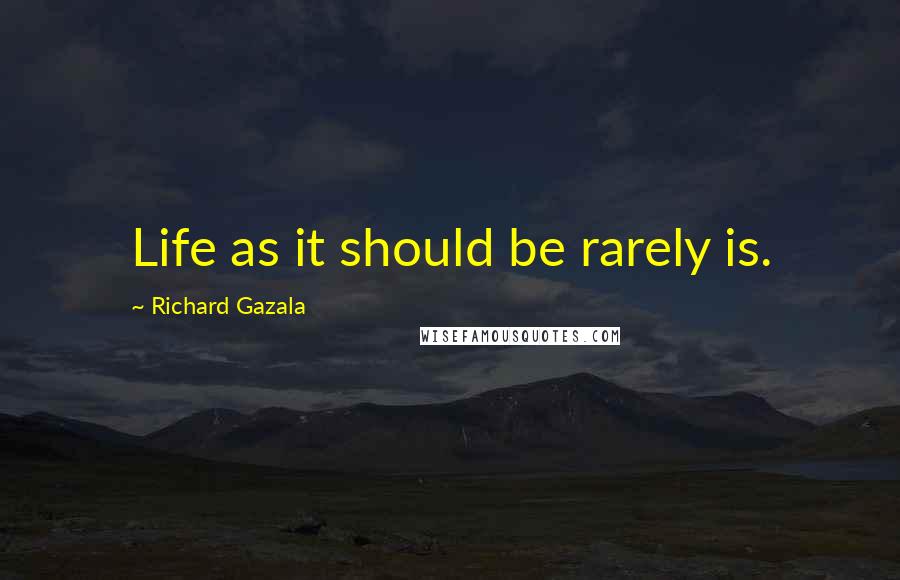 Richard Gazala Quotes: Life as it should be rarely is.