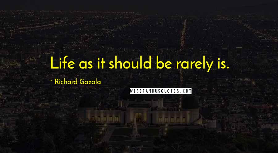 Richard Gazala Quotes: Life as it should be rarely is.