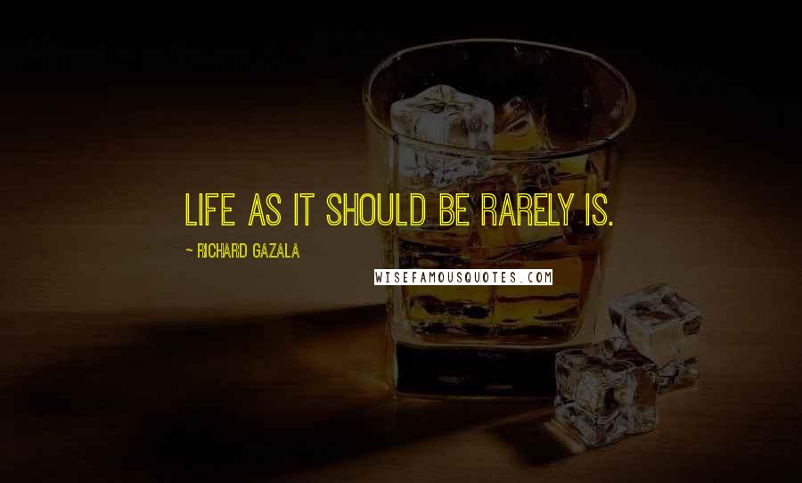 Richard Gazala Quotes: Life as it should be rarely is.