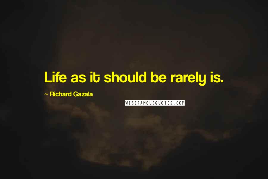 Richard Gazala Quotes: Life as it should be rarely is.