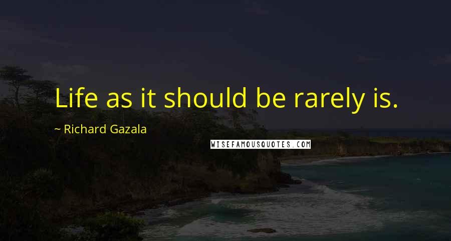 Richard Gazala Quotes: Life as it should be rarely is.