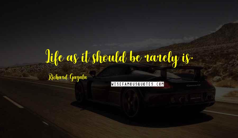 Richard Gazala Quotes: Life as it should be rarely is.