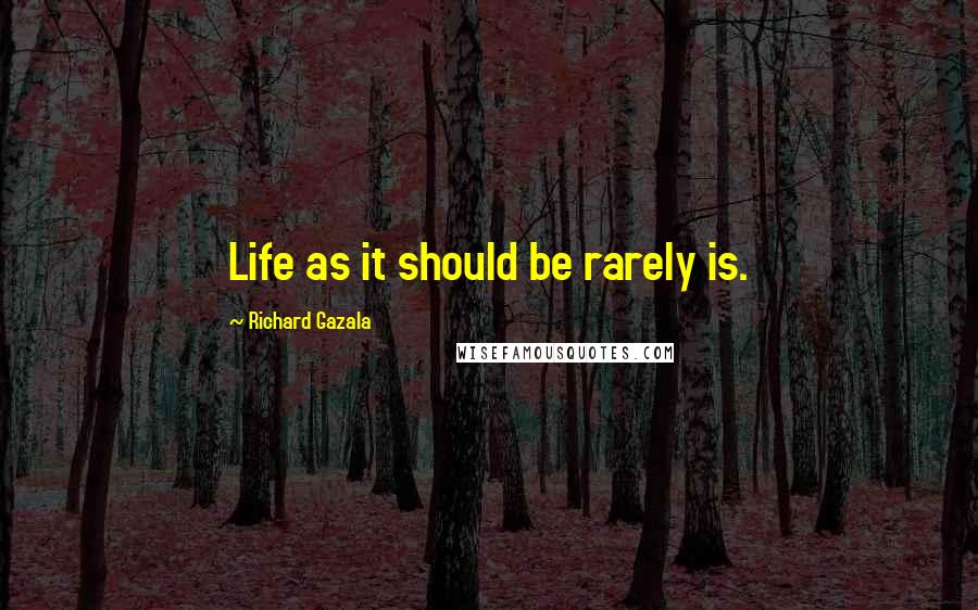 Richard Gazala Quotes: Life as it should be rarely is.