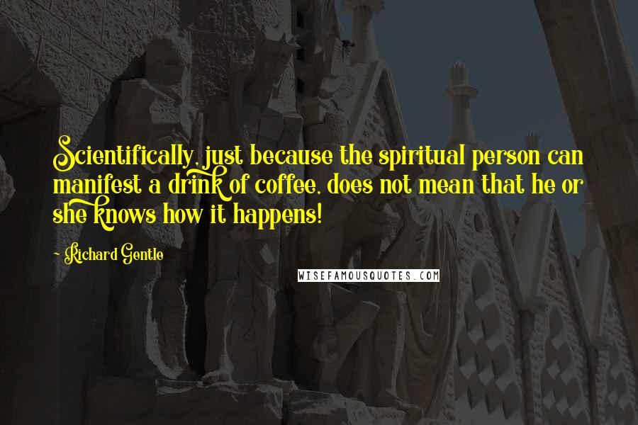 Richard Gentle Quotes: Scientifically, just because the spiritual person can manifest a drink of coffee, does not mean that he or she knows how it happens!