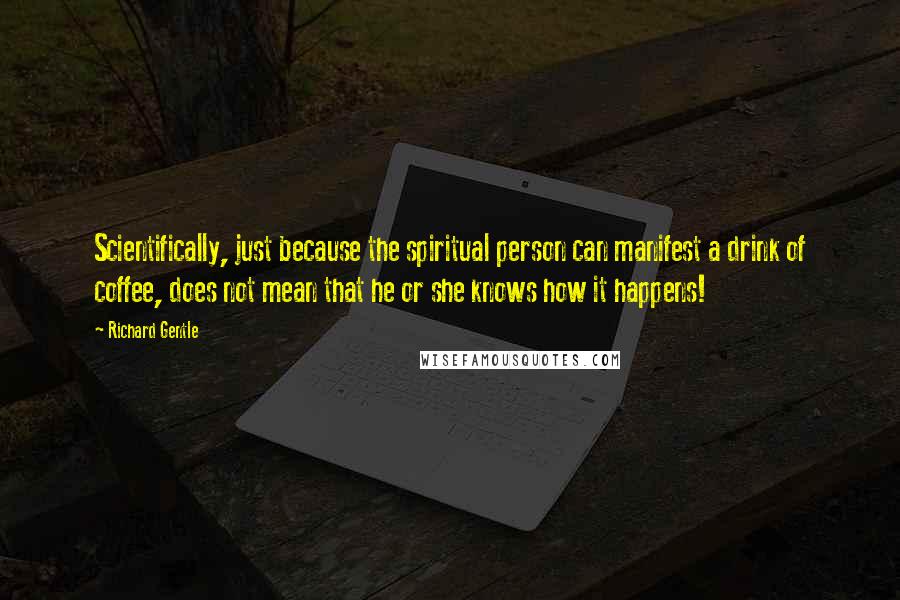 Richard Gentle Quotes: Scientifically, just because the spiritual person can manifest a drink of coffee, does not mean that he or she knows how it happens!