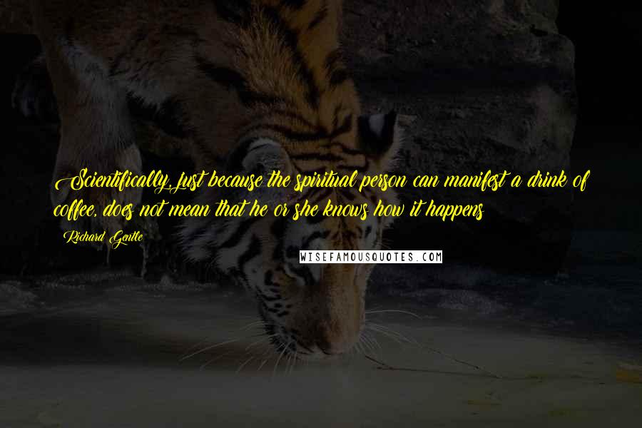 Richard Gentle Quotes: Scientifically, just because the spiritual person can manifest a drink of coffee, does not mean that he or she knows how it happens!