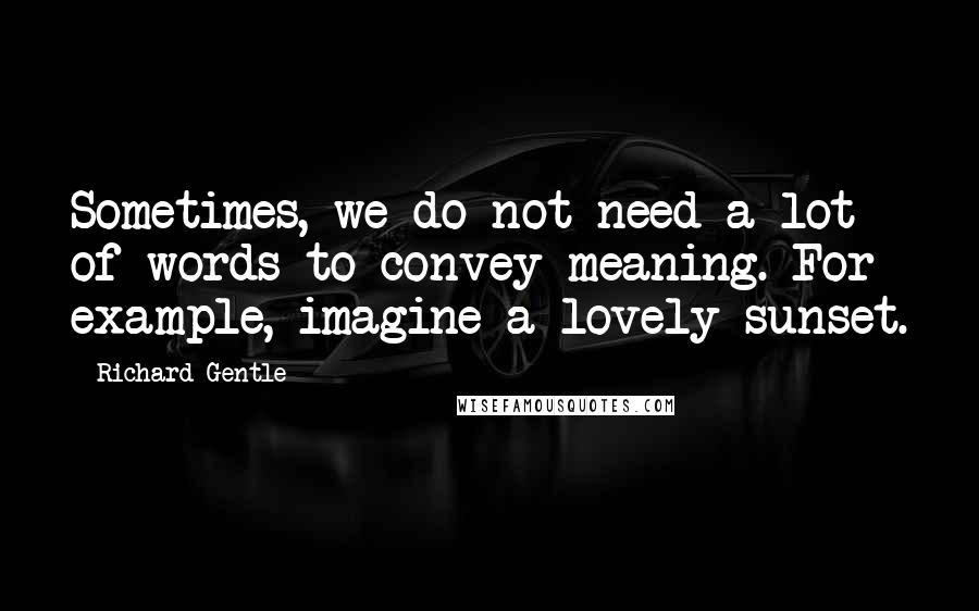 Richard Gentle Quotes: Sometimes, we do not need a lot of words to convey meaning. For example, imagine a lovely sunset.