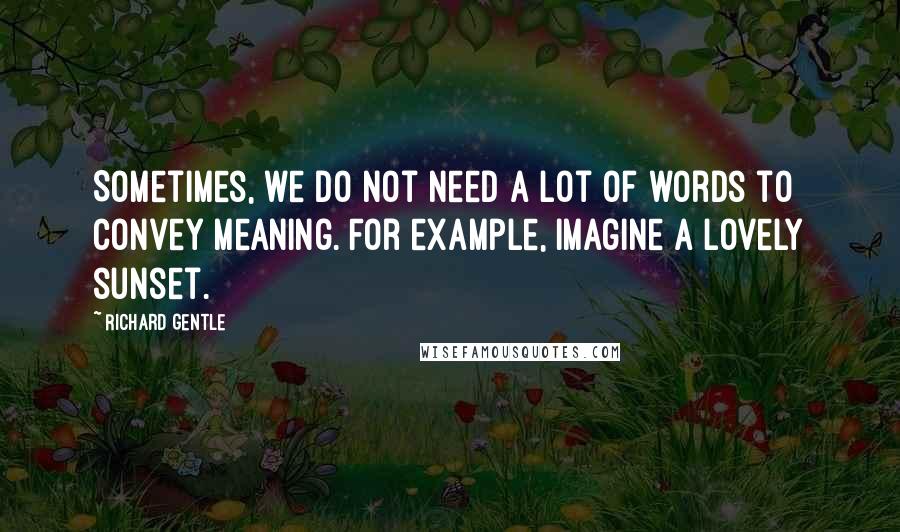 Richard Gentle Quotes: Sometimes, we do not need a lot of words to convey meaning. For example, imagine a lovely sunset.