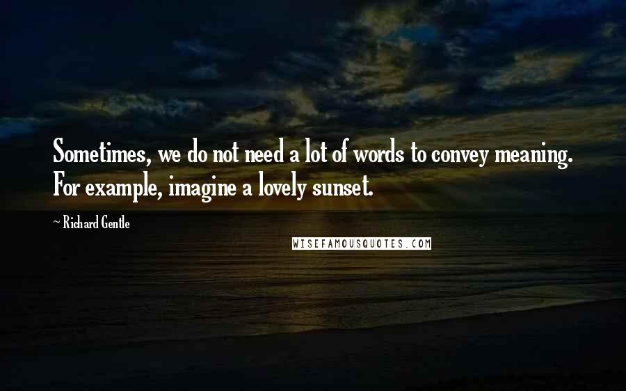 Richard Gentle Quotes: Sometimes, we do not need a lot of words to convey meaning. For example, imagine a lovely sunset.