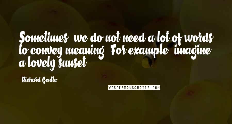 Richard Gentle Quotes: Sometimes, we do not need a lot of words to convey meaning. For example, imagine a lovely sunset.