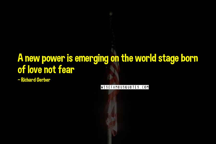 Richard Gerber Quotes: A new power is emerging on the world stage born of love not fear