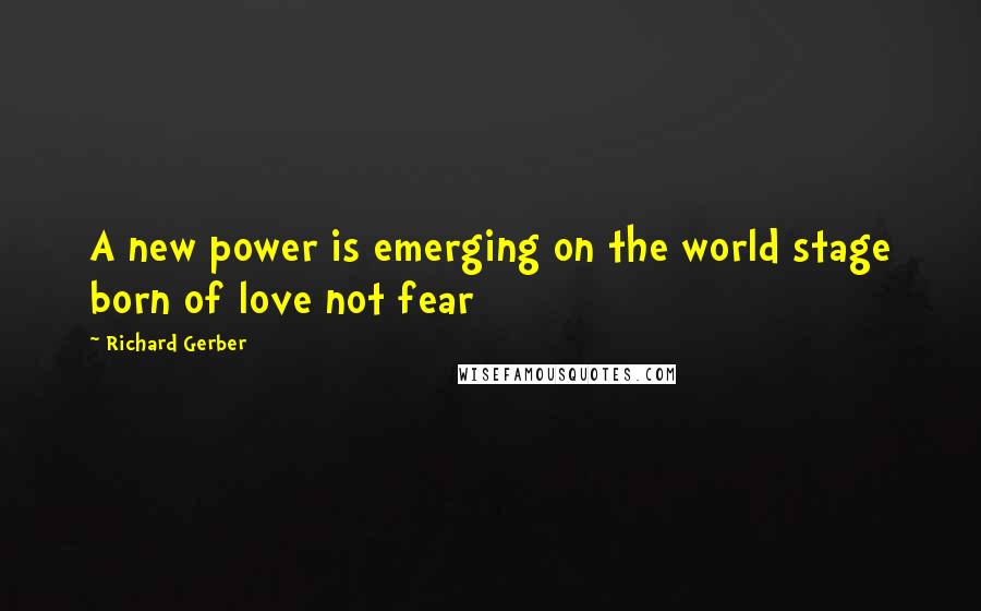 Richard Gerber Quotes: A new power is emerging on the world stage born of love not fear