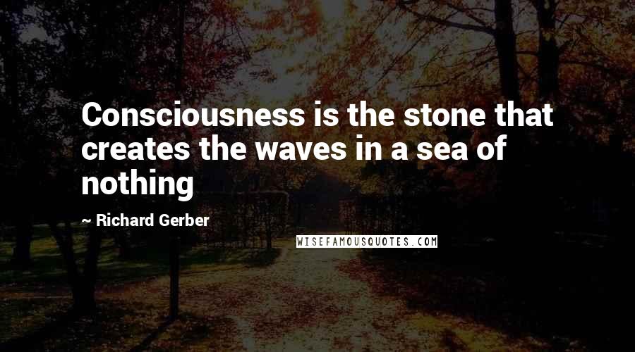 Richard Gerber Quotes: Consciousness is the stone that creates the waves in a sea of nothing