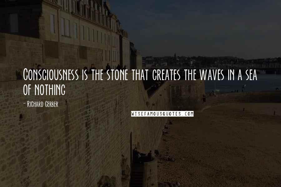 Richard Gerber Quotes: Consciousness is the stone that creates the waves in a sea of nothing