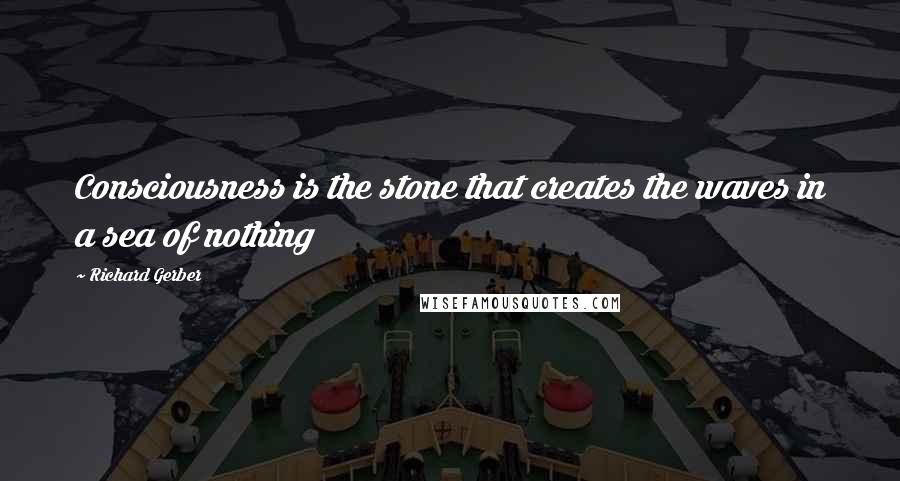 Richard Gerber Quotes: Consciousness is the stone that creates the waves in a sea of nothing