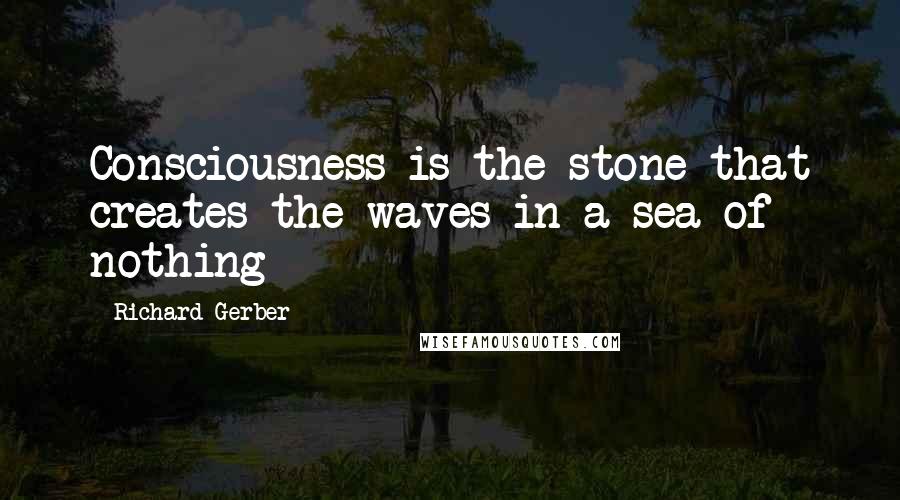 Richard Gerber Quotes: Consciousness is the stone that creates the waves in a sea of nothing