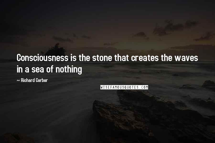 Richard Gerber Quotes: Consciousness is the stone that creates the waves in a sea of nothing