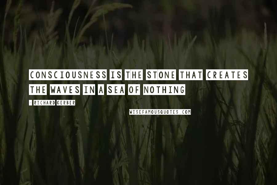 Richard Gerber Quotes: Consciousness is the stone that creates the waves in a sea of nothing