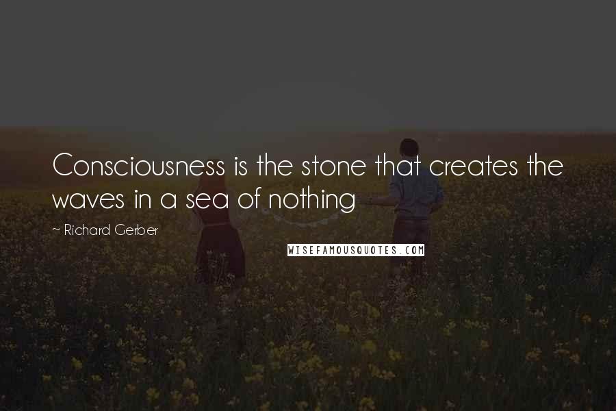 Richard Gerber Quotes: Consciousness is the stone that creates the waves in a sea of nothing