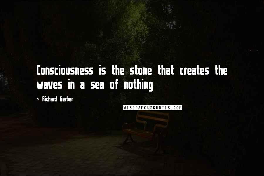 Richard Gerber Quotes: Consciousness is the stone that creates the waves in a sea of nothing