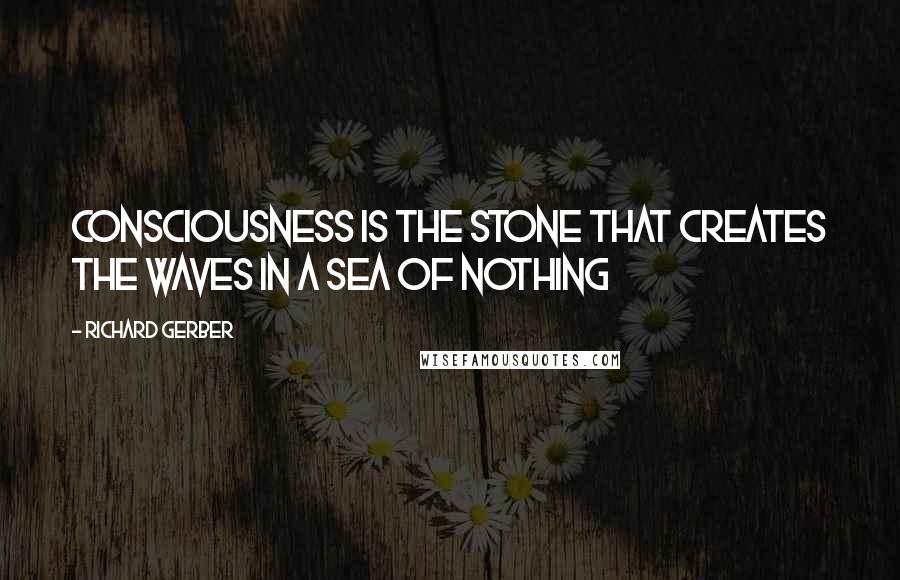 Richard Gerber Quotes: Consciousness is the stone that creates the waves in a sea of nothing