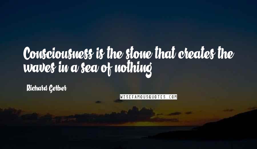 Richard Gerber Quotes: Consciousness is the stone that creates the waves in a sea of nothing