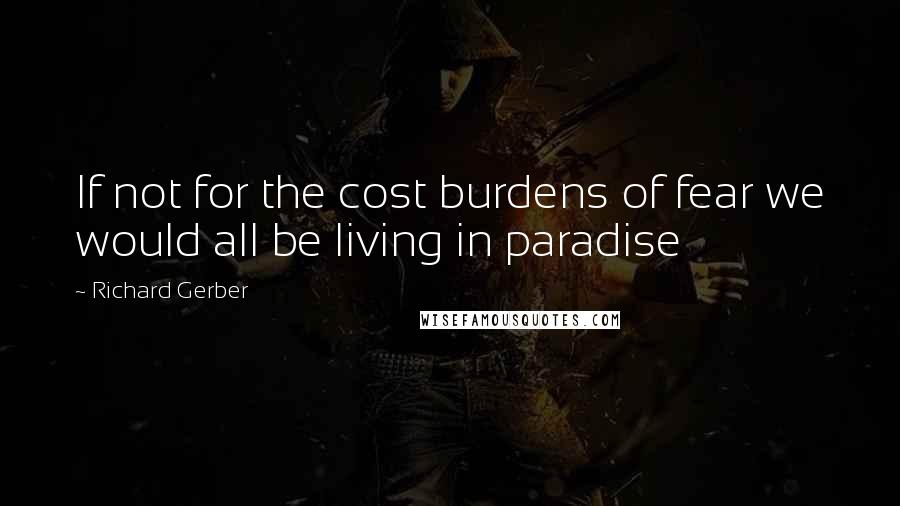 Richard Gerber Quotes: If not for the cost burdens of fear we would all be living in paradise