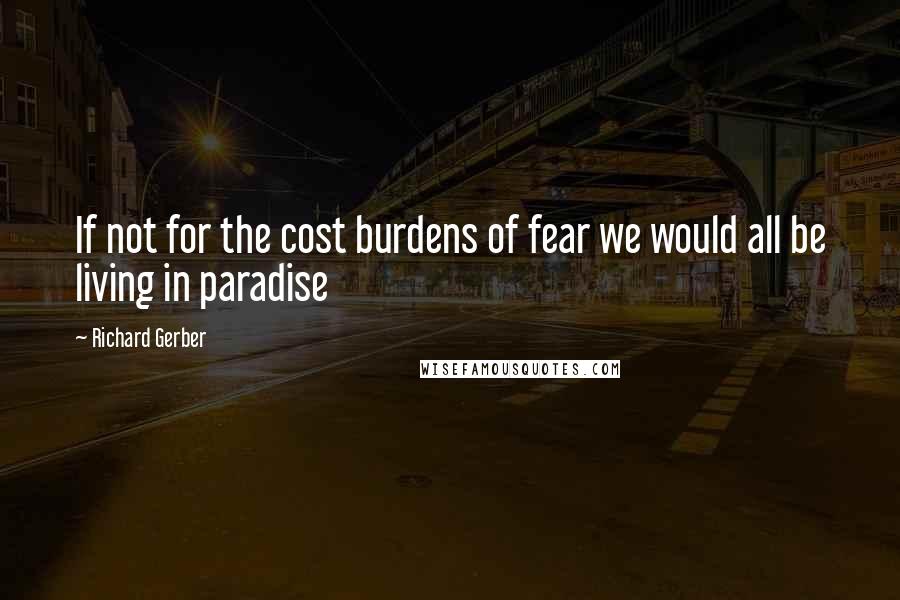 Richard Gerber Quotes: If not for the cost burdens of fear we would all be living in paradise